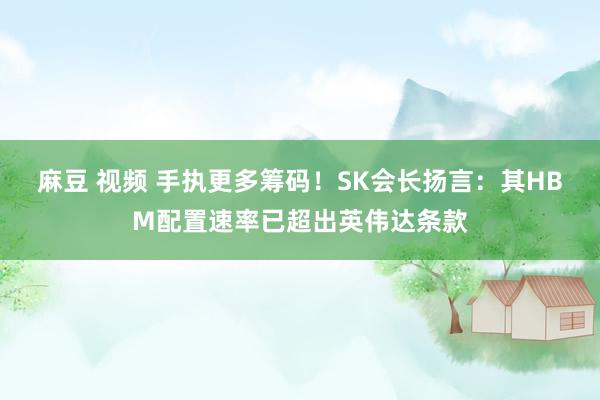 麻豆 视频 手执更多筹码！SK会长扬言：其HBM配置速率已超出英伟达条款