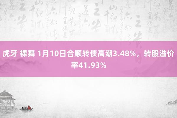 虎牙 裸舞 1月10日合顺转债高潮3.48%，转股溢价率41.93%