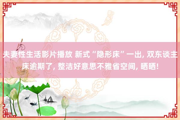 夫妻性生活影片播放 新式“隐形床”一出， 双东谈主床逾期了， 整洁好意思不雅省空间， 晒晒!