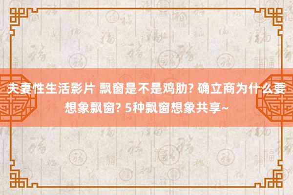 夫妻性生活影片 飘窗是不是鸡肋? 确立商为什么要想象飘窗? 5种飘窗想象共享~