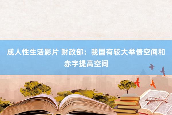 成人性生活影片 财政部：我国有较大举债空间和赤字提高空间