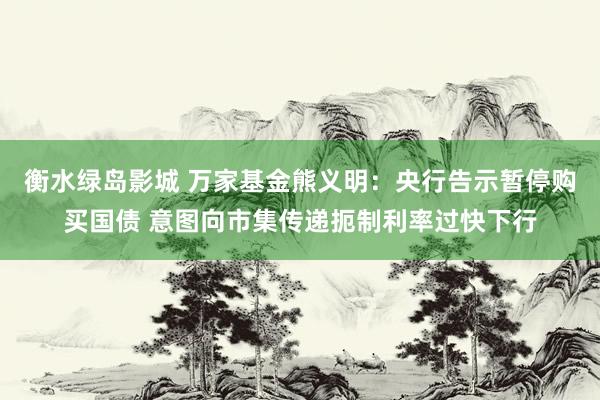 衡水绿岛影城 万家基金熊义明：央行告示暂停购买国债 意图向市集传递扼制利率过快下行