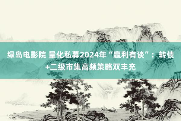 绿岛电影院 量化私募2024年“赢利有谈”：转债+二级市集高频策略双丰充