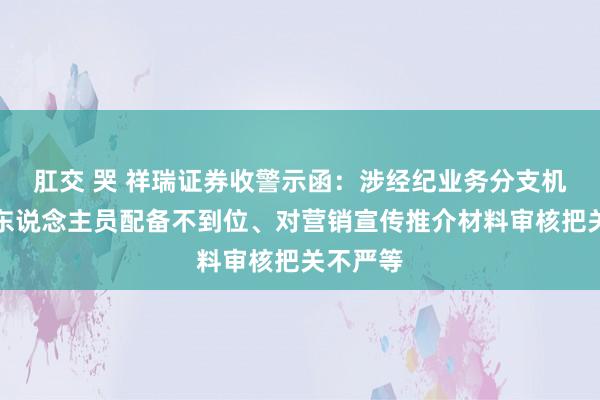 肛交 哭 祥瑞证券收警示函：涉经纪业务分支机构合规东说念主员配备不到位、对营销宣传推介材料审核把关不严等