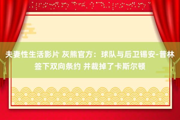 夫妻性生活影片 灰熊官方：球队与后卫锡安-普林签下双向条约 并裁掉了卡斯尔顿