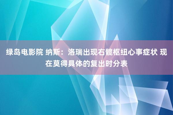 绿岛电影院 纳斯：洛瑞出现右髋枢纽心事症状 现在莫得具体的复出时分表