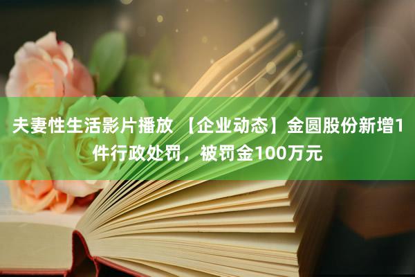 夫妻性生活影片播放 【企业动态】金圆股份新增1件行政处罚，被罚金100万元