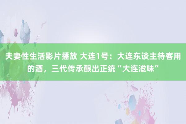 夫妻性生活影片播放 大连1号：大连东谈主待客用的酒，三代传承酿出正统“大连滋味”