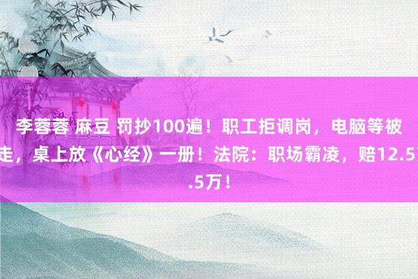 李蓉蓉 麻豆 罚抄100遍！职工拒调岗，电脑等被收走，桌上放《心经》一册！法院：职场霸凌，赔12.5万！