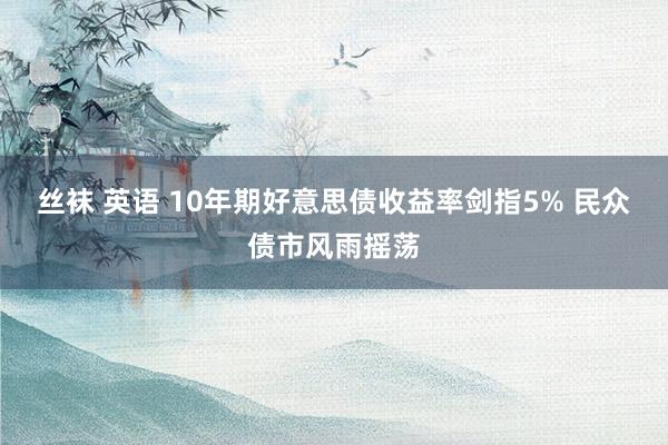 丝袜 英语 10年期好意思债收益率剑指5% 民众债市风雨摇荡