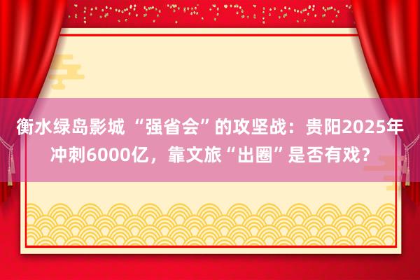 衡水绿岛影城 “强省会”的攻坚战：贵阳2025年冲刺6000亿，靠文旅“出圈”是否有戏？