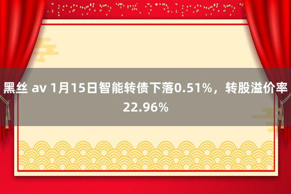 黑丝 av 1月15日智能转债下落0.51%，转股溢价率22.96%