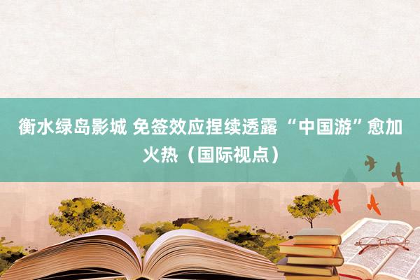 衡水绿岛影城 免签效应捏续透露 “中国游”愈加火热（国际视点）