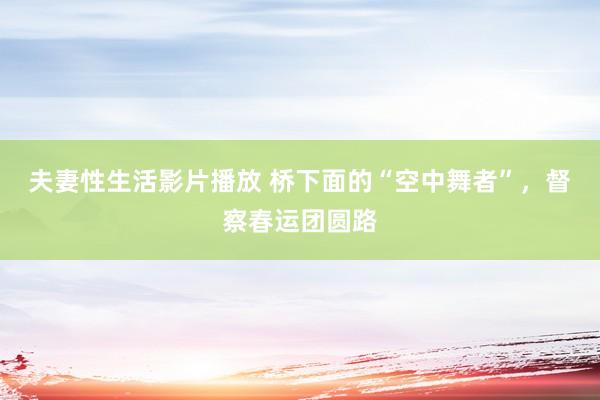 夫妻性生活影片播放 桥下面的“空中舞者”，督察春运团圆路