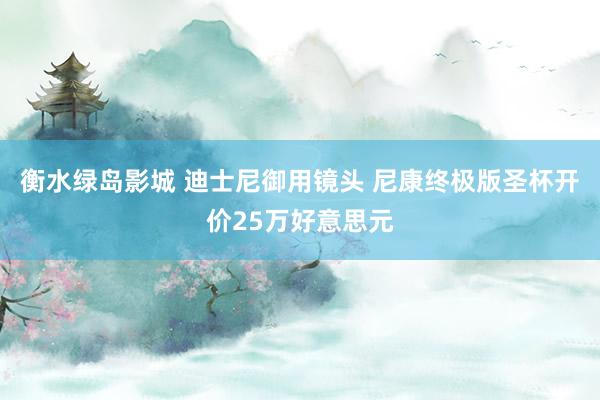 衡水绿岛影城 迪士尼御用镜头 尼康终极版圣杯开价25万好意思元