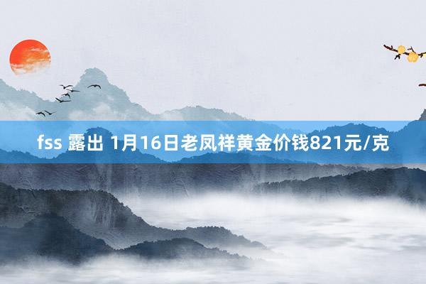 fss 露出 1月16日老凤祥黄金价钱821元/克